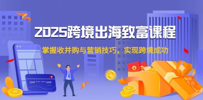 （14898期）2025跨境出海致富课程，掌握收并购与营销技巧，实现跨境成功 - HEIXMI（中国站）-HEIXMI（中国站）