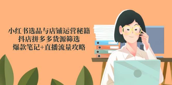 （14896期）小红书选品与店铺运营秘籍，抖店拼多多货源筛选，爆款笔记+直播流量攻略 - HEIXMI（中国站）-HEIXMI（中国站）